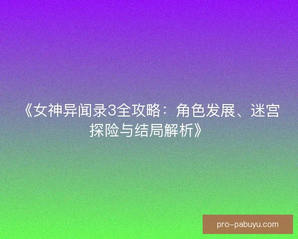 《女神异闻录3全攻略：角色发展、迷宫探险与结局解析》