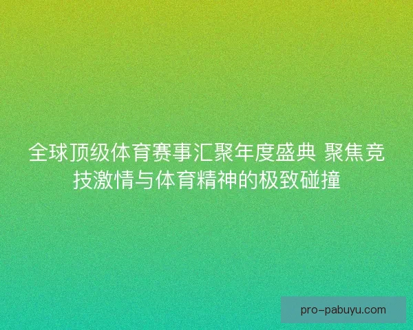全球顶级体育赛事汇聚年度盛典 聚焦竞技激情与体育精神的极致碰撞