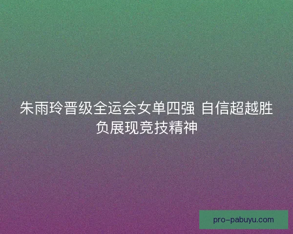 朱雨玲晋级全运会女单四强 自信超越胜负展现竞技精神