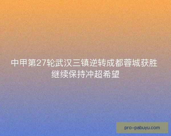 中甲第27轮武汉三镇逆转成都蓉城获胜 继续保持冲超希望